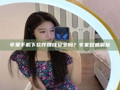 永安苹果手机下软件赚钱安全吗？专家权威解析