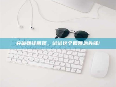 永安突破赚钱瓶颈，试试这个网赚急先锋!