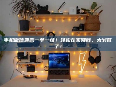 永安手机微信兼职一单一结！轻松在家赚钱，太划算了！