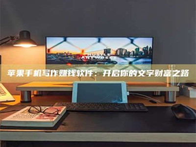 永安苹果手机写作赚钱软件：开启你的文字财富之路