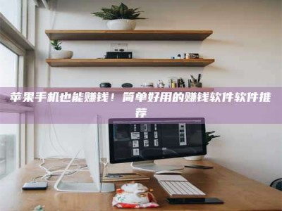 永安苹果手机也能赚钱！简单好用的赚钱软件软件推荐