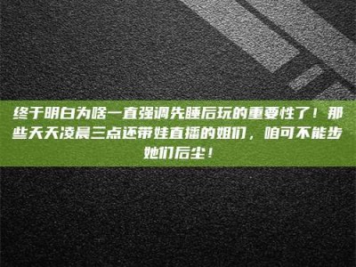 永安终于明白为啥一直强调先睡后玩的重要性了！那些天天凌晨三点还带娃直播的姐们，咱可不能步她们后尘！