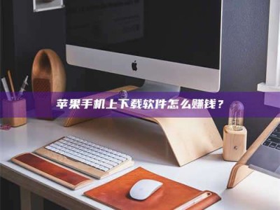 永安苹果手机上下载软件怎么赚钱？