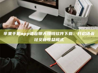 永安苹果手机app语音聊天赚钱软件下载：开启语音社交新收益模式