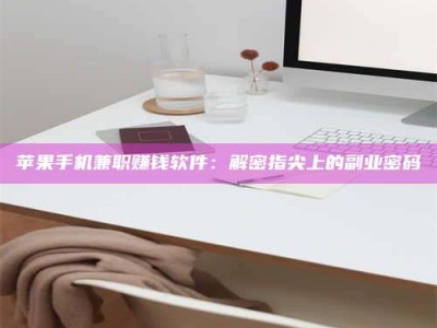 永安苹果手机兼职赚钱软件：解密指尖上的副业密码