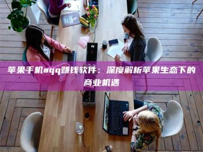 永安苹果手机aqq赚钱软件：深度解析苹果生态下的商业机遇