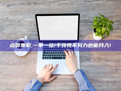 永安点赞兼职,一单一结!手残党不努力也能月入!