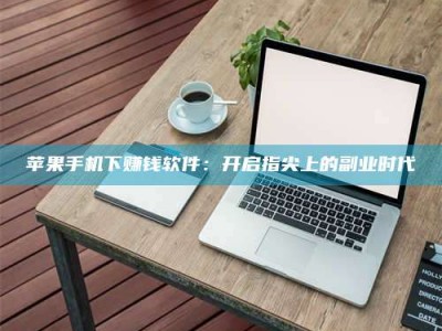 永安苹果手机下赚钱软件：开启指尖上的副业时代